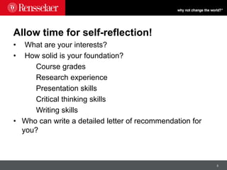 5
Allow time for self-reflection!
• What are your interests?
• How solid is your foundation?
Course grades
Research experience
Presentation skills
Critical thinking skills
Writing skills
• Who can write a detailed letter of recommendation for
you?
 