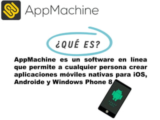 AppMachine es un software en línea
que permite a cualquier persona crear
aplicaciones móviles nativas para iOS,
Androide y Windows Phone 8
 
