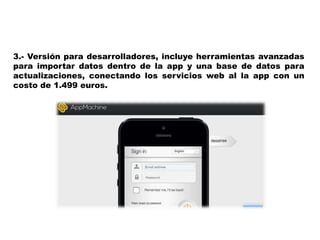3.- Versión para desarrolladores, incluye herramientas avanzadas
para importar datos dentro de la app y una base de datos para
actualizaciones, conectando los servicios web al la app con un
costo de 1.499 euros.
 