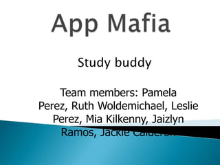 Study buddy

    Team members: Pamela
Perez, Ruth Woldemichael, Leslie
   Perez, Mia Kilkenny, Jaizlyn
    Ramos, Jackie Calderon
 