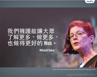 我們擁護能讓⼤大眾 
了解更多、做更多、 
也做得更好的 Web。 
Mitchell Baker 
Photo from https://www.mozilla.org/foundation/annualreport/2012/ 
appmaker60mins 
 