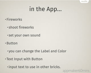 in the App… 
•Fireworks 
•shoot fireworks 
•set your own sound 
•Button 
•you can change the Label and Color 
•Text Input with Button 
•input text to use in other bricks. 
appmaker60mins 
 