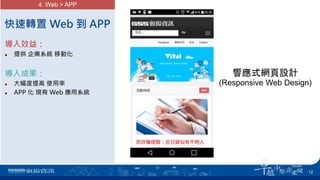 快速轉置 Web 到 APP
導入效益：
 提供 企業系統 移動化
導入成果：
 大幅度提高 使用率
 APP 化 現有 Web 應用系統
4. Web > APP
響應式網頁設計
(Responsive Web Design)
12
 