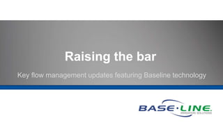 Raising the bar
Key flow management updates featuring Baseline technology
 