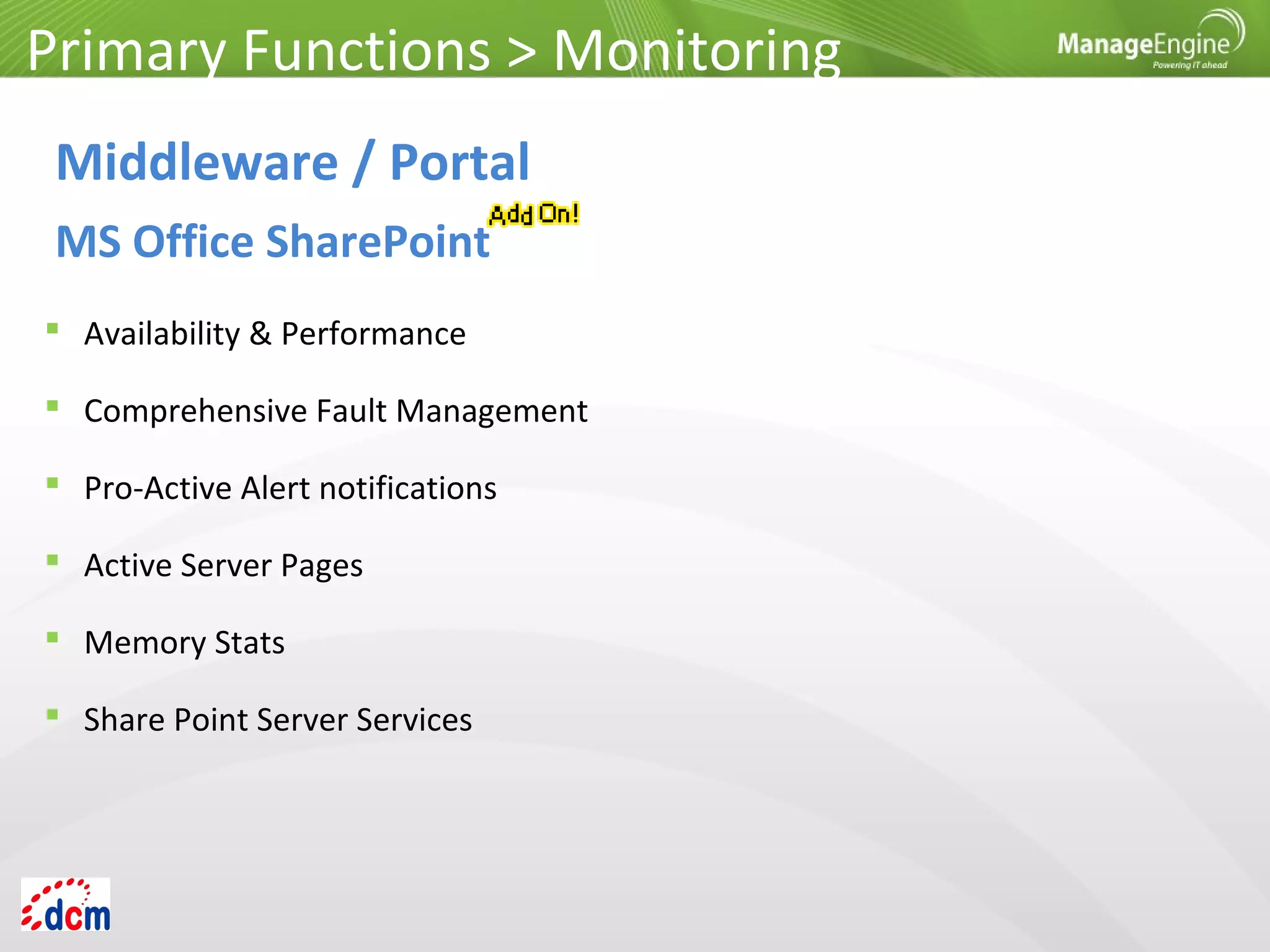  Availability & Performance
 Comprehensive Fault Management
 Pro-Active Alert notifications
 Active Server Pages
 Memory Stats
 Share Point Server Services
Primary Functions > Monitoring
Middleware / Portal
MS Office SharePoint
 