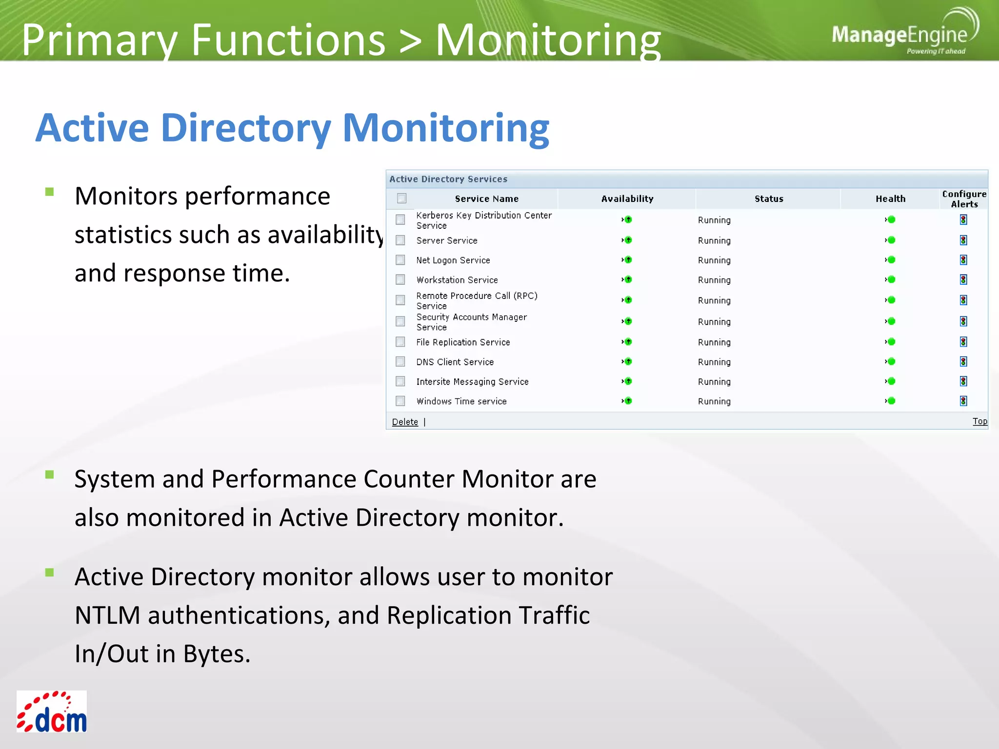  Monitors performance
statistics such as availability
and response time.
Primary Functions > Monitoring
Active Directory Monitoring
 System and Performance Counter Monitor are
also monitored in Active Directory monitor.
 Active Directory monitor allows user to monitor
NTLM authentications, and Replication Traffic
In/Out in Bytes.
 