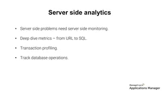 Server side analytics
• Server side problems need server side monitoring.
• Deep dive metrics – from URL to SQL.
• Transaction profiling.
• Track database operations.
 