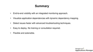 Summary
• End-to-end visibility with an integrated monitoring approach.
• Visualize application dependencies with dynamic dependency mapping.
• Detect issues faster with advanced troubleshooting techniques.
• Easy to deploy. No training or consultation required.
• Flexible and extensible.
 