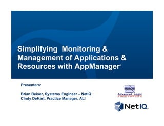 Simplifying Monitoring &
Management of Applications &
Resources with AppManager                ®




Presenters:

Brian Beiser, Systems Engineer – NetIQ
Cindy DeHart, Practice Manager, ALI
 