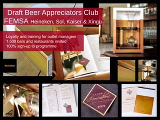 Draft Beer Appreciators Club FEMSA  Heineken, Sol, Kaiser & Xingu Loyalty and training for outlet managers 1.500 bars and restaurants invited 100% sign-up to programme 