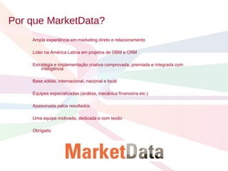 Por que MarketData?   Ampla experiência em marketing direto e relacionamento Líder na América Latina em projetos de DBM e CRM  Estratégia e implementação criativa comprovada, premiada e integrada com inteligência Base sólida, internacional, nacional e local Equipes especializadas (análise, mecânica financeira etc.) Apaixonada pelos resultados Uma equipe motivada, dedicada e com tesão Obrigado 