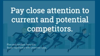 Pay close attention to
current and potential
competitors.
Plan and conduct beta test.
Study experience with previous apps.
 