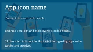 App icon name
Connects instantly with people.
Embrace simplicity and avoid overly detailed design.
12 character limit decides the basic info regarding apps so be
careful and creative.
 
