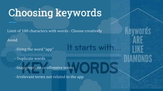 Choosing keywords
Limit of 100 characters with words : Choose creatively
Avoid
-Using the word “app”
- Duplicate words
-Inappropriate or offensive terms
-Irrelevant terms not related to the app
 