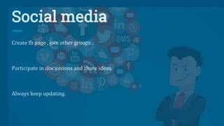 Social media
Create fb page , join other groups .
Participate in discussions and share ideas.
Always keep updating.
 