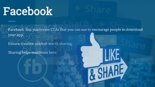 Facebook
Facebook lets you create CTAs that you can use to encourage people to download
your app.
Ensure creative content worth sharing.
Sharing helps maximum here.
 