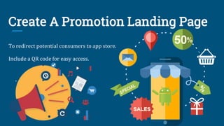 Create A Promotion Landing Page
To redirect potential consumers to app store.
Include a QR code for easy access.
 