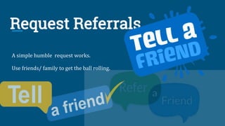 Request Referrals
A simple humble request works.
Use friends/ family to get the ball rolling.
 