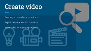 Create video
Best way to visually communicate .
Explain why it’s worth a download.
Share video on possible platforms.
 