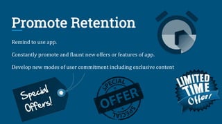 Promote Retention
Remind to use app.
Constantly promote and flaunt new offers or features of app.
Develop new modes of user commitment including exclusive content
 