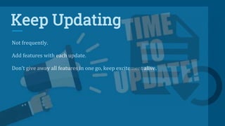 Keep Updating
Not frequently.
Add features with each update.
Don’t give away all features in one go, keep excitement alive.
 