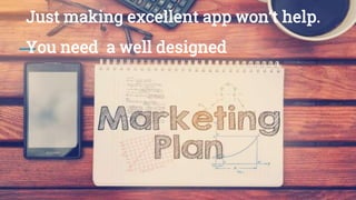 Just making excellent app won’t help.
You need a well designed
 