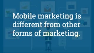 Mobile marketing is
different from other
forms of marketing.
 