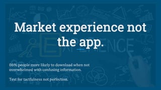 Market experience not
the app.
86% people more likely to download when not
overwhelmed with confusing information.
Test for tactfulness not perfection.
 