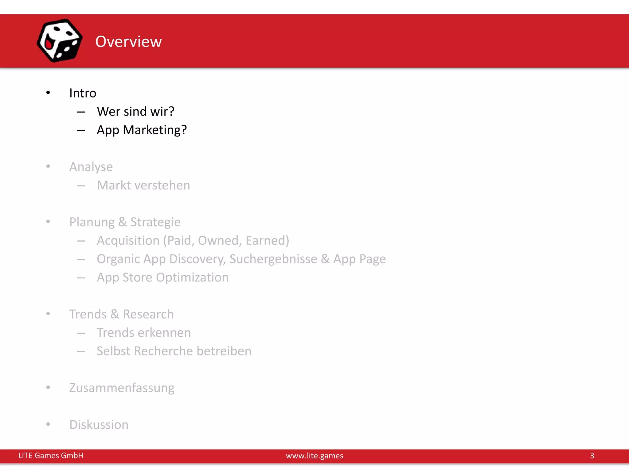 3LITE Games GmbH www.lite.games
Overview
• Intro
– Wer sind wir?
– App Marketing?
• Analyse
– Markt verstehen
• Planung & Strategie
– Acquisition (Paid, Owned, Earned)
– Organic App Discovery, Suchergebnisse & App Page
– App Store Optimization
• Trends & Research
– Trends erkennen
– Selbst Recherche betreiben
• Zusammenfassung
• Diskussion
 