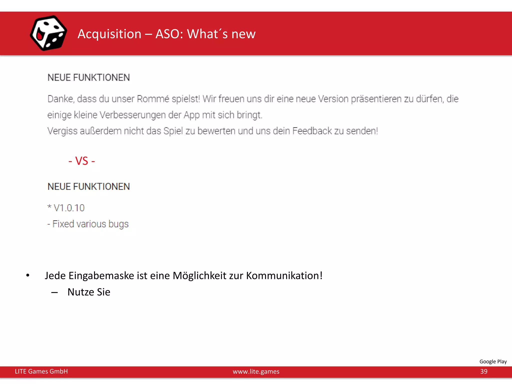 39LITE Games GmbH www.lite.games
Acquisition – ASO: What´s new
• Jede Eingabemaske ist eine Möglichkeit zur Kommunikation!
– Nutze Sie
Google Play
- VS -
 