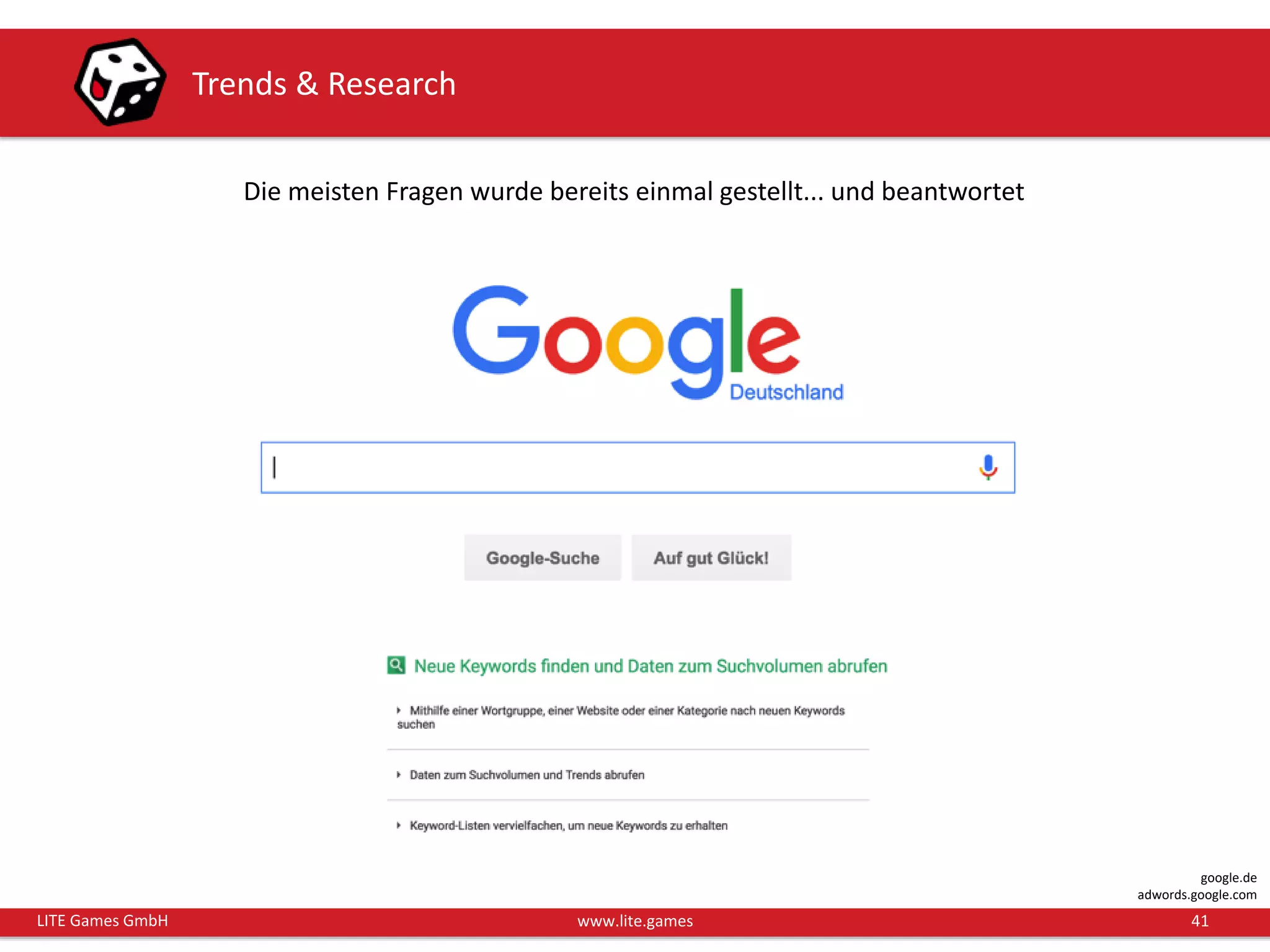 41LITE Games GmbH www.lite.games
Trends & Research
Die meisten Fragen wurde bereits einmal gestellt... und beantwortet
google.de
adwords.google.com
 