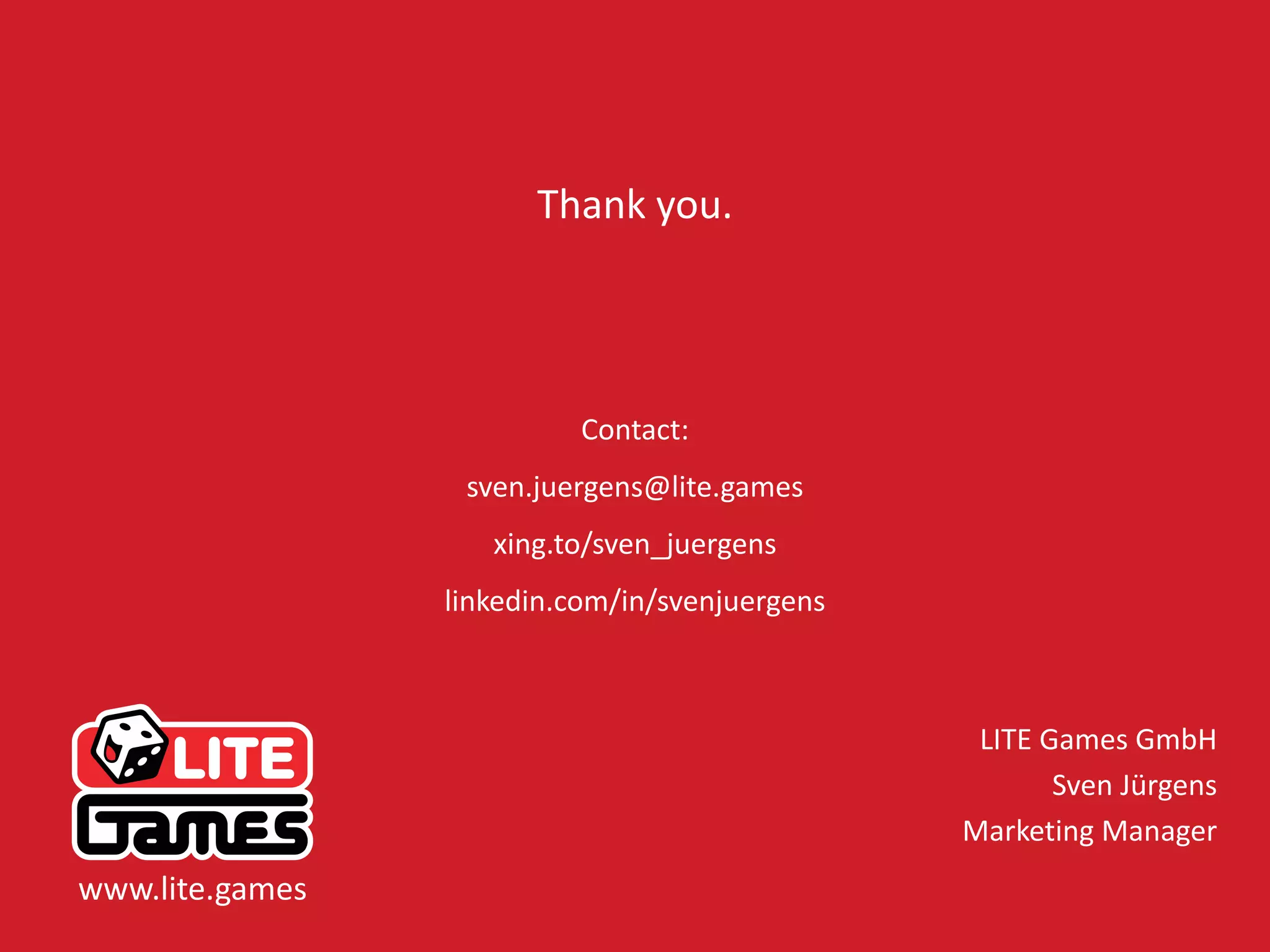 54LITE Games GmbH www.lite.games
Thank you.
Contact:
sven.juergens@lite.games
xing.to/sven_juergens
linkedin.com/in/svenjuergens
LITE Games GmbH
Sven Jürgens
Marketing Manager
www.lite.games
 