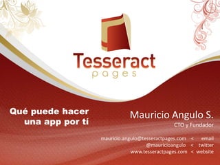 Qué puede hacer               Mauricio Angulo S.
  una app por tí                               CTO y Fundador

                   mauricio.angulo@tesseractpages.com < email
                                     @mauricioangulo < twitter
                               www.tesseractpages.com < website
 