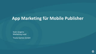 Tivola Games GmbH
App Marketing für Mobile Publisher
Sven Jürgens
Marketing Lead
Tivola Games GmbH
 