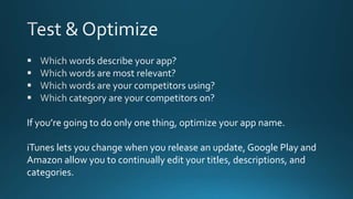 If you’re going to do only one thing, optimize your app name.
iTunes lets you change when you release an update, Google Play and
Amazon allow you to continually edit your titles, descriptions, and
categories.
 