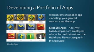 When it comes to mobile app
marketing, your greatest
weapon is another app.
Clear Sky Apps – ATel Aviv
based company of 7 employees
who’ve focused primarily on the
Health and Fitness category in
the App Store
ClearSky Apps
 