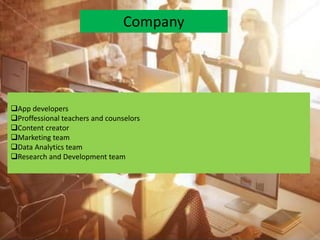 Company
App developers
Proffessional teachers and counselors
Content creator
Marketing team
Data Analytics team
Research and Development team
 