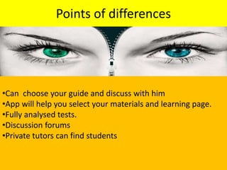 Points of differences
•Can choose your guide and discuss with him
•App will help you select your materials and learning page.
•Fully analysed tests.
•Discussion forums
•Private tutors can find students
 
