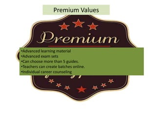 Premium Values
•Advanced learning material
•Advanced exam sets
•Can choose more than 5 guides.
•Teachers can create batches online.
•Individual career counseling
 