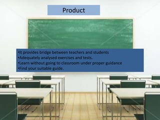 Product
•It provides bridge between teachers and students
•Adequately analysed exercises and tests.
•Learn without going to classroom under proper guidance
•Find your suitable guide.
 