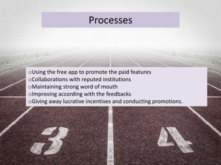 Processes
oUsing the free app to promote the paid features
oCollaborations with reputed institutions
oMaintaining strong word of mouth
oImproving according with the feedbacks
oGiving away lucrative incentives and conducting promotions.
 