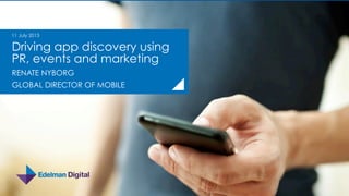 Driving app discovery using
PR, events and marketing
RENATE NYBORG
GLOBAL DIRECTOR OF MOBILE
11 July 2013
 