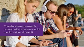 Consider where you already
connect with customers – social
media, in store, via email?
 