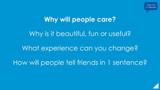 Why will people care?
Why is it beautiful, fun or useful?
What experience can you change?
How will people tell friends in 1 sentence?
Tweet me!
I’m @renate
 