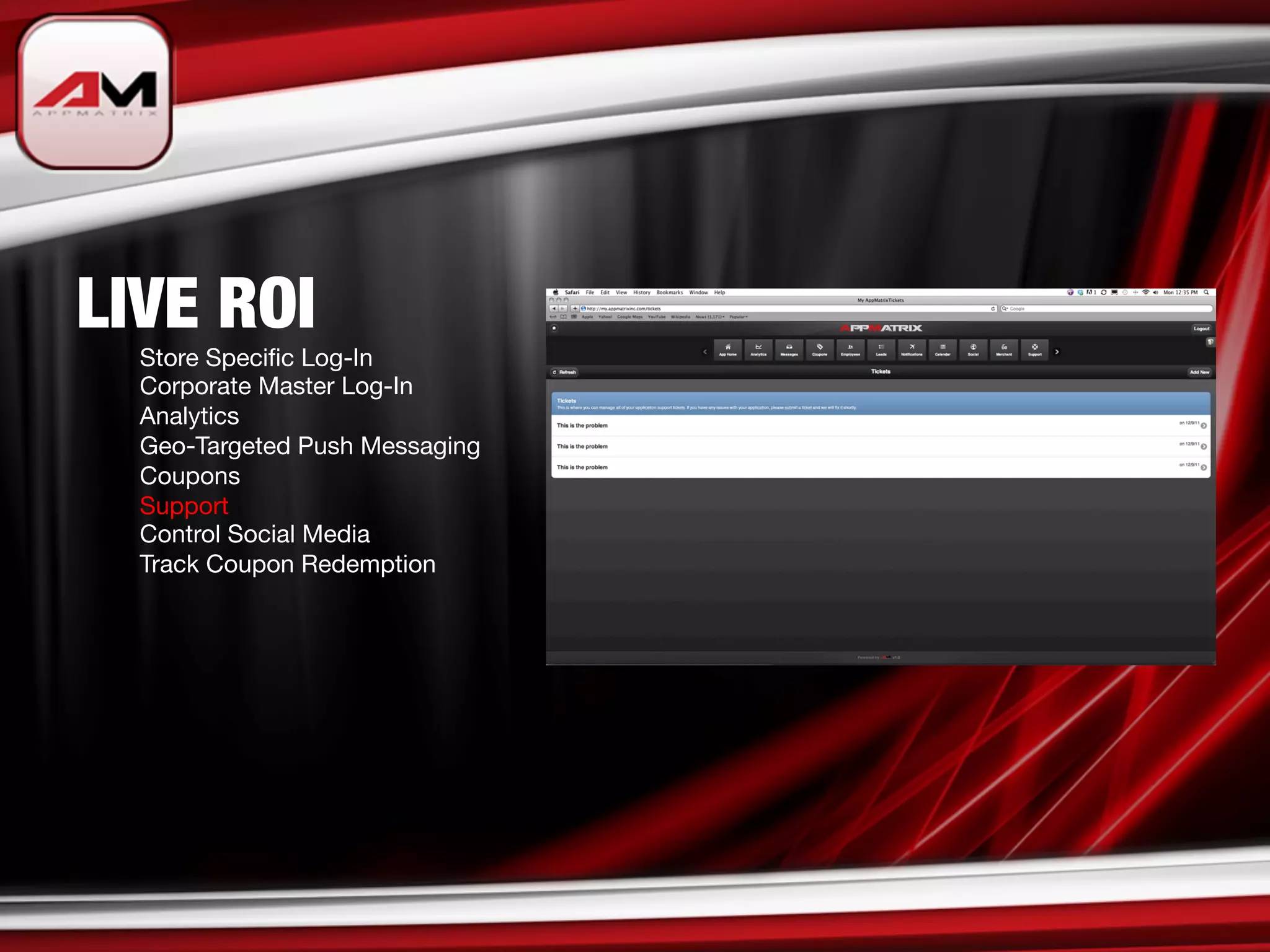 LIVE ROI

   
Store Speciﬁc Log-In

   
Corporate Master Log-In

   
Analytics

   
Geo-Targeted Push Messaging

   
Coupons

   
Support

   
Control Social Media

   
Track Coupon Redemption 
 