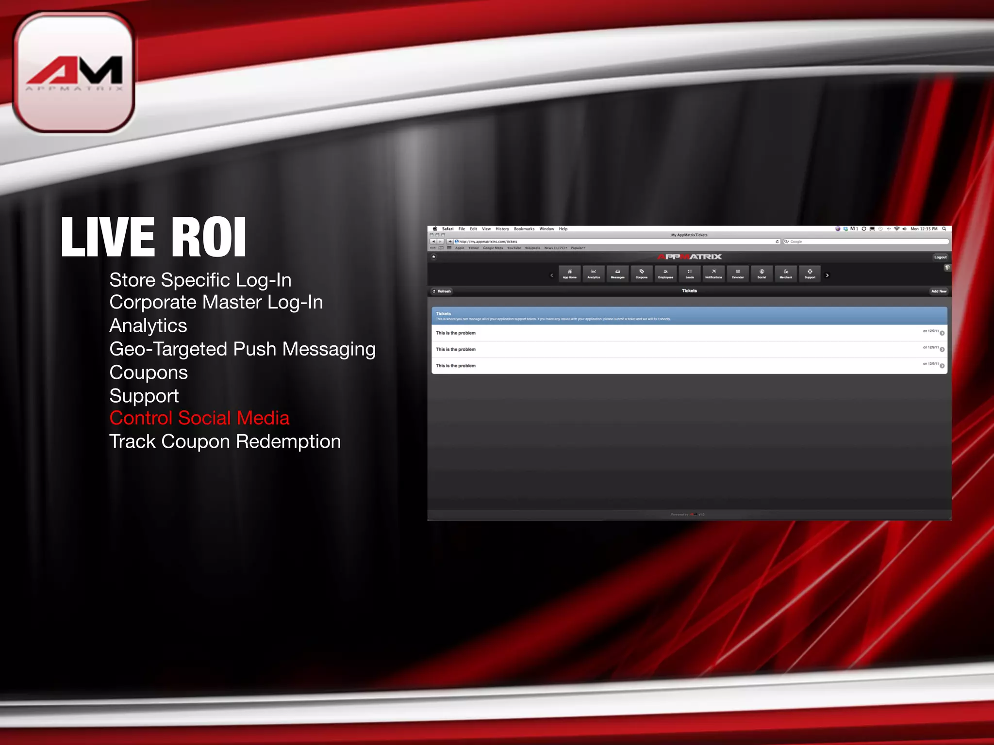 LIVE ROI

   
Store Speciﬁc Log-In

   
Corporate Master Log-In

   
Analytics

   
Geo-Targeted Push Messaging

   
Coupons

   
Support

   
Control Social Media

   
Track Coupon Redemption 
 