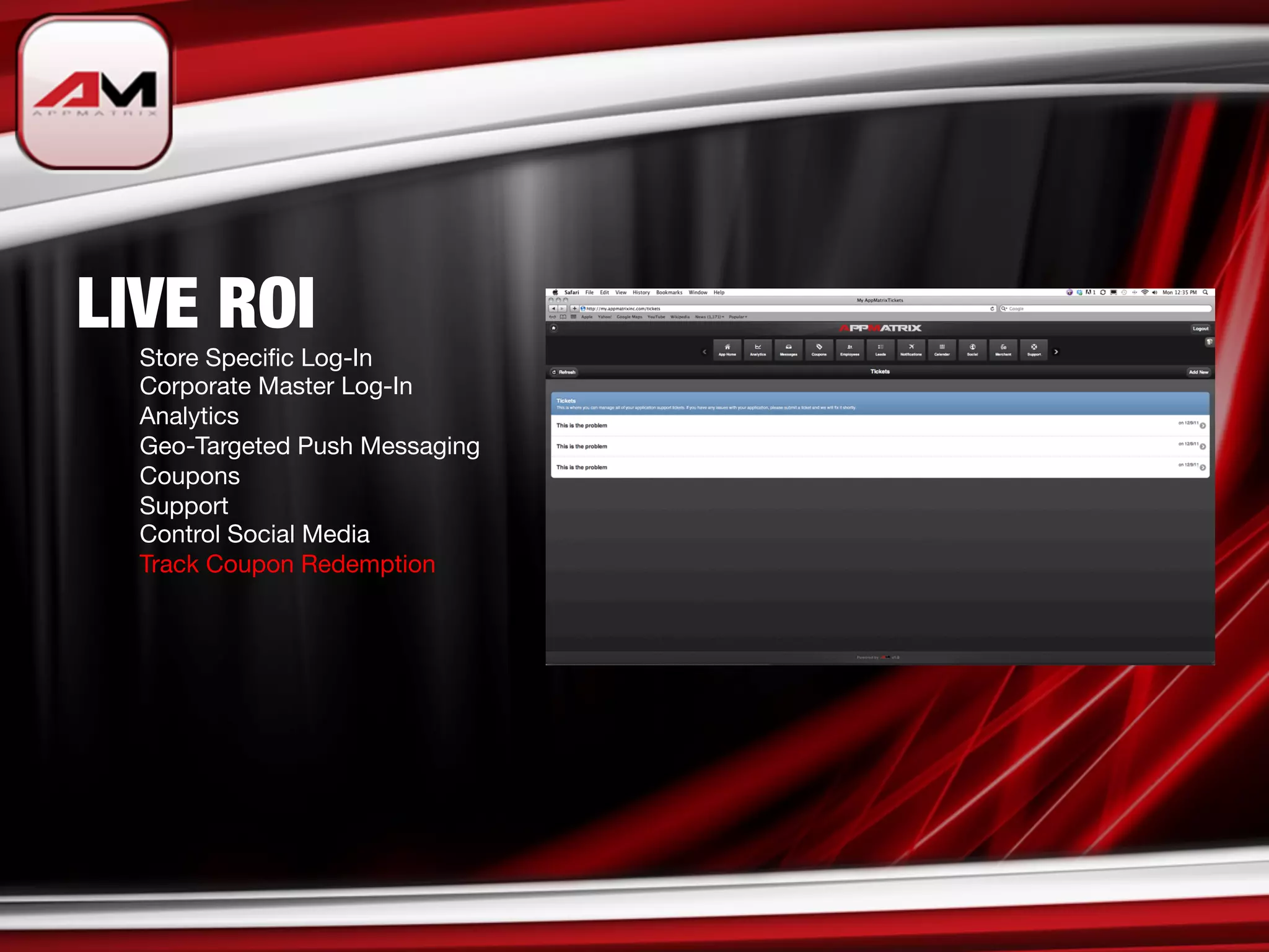 LIVE ROI

   
Store Speciﬁc Log-In

   
Corporate Master Log-In

   
Analytics

   
Geo-Targeted Push Messaging

   
Coupons

   
Support

   
Control Social Media

   
Track Coupon Redemption 
 