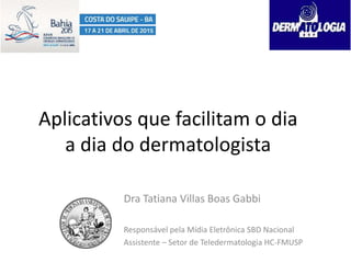 Aplicativos que facilitam o dia
a dia do dermatologista
Dra Tatiana Villas Boas Gabbi
Responsável pela Mídia Eletrônica SBD Nacional
Assistente – Setor de Teledermatologia HC-FMUSP
 