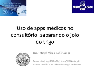 Uso de apps médicos no
consultório: separando o joio
do trigo
Dra Tatiana Villas Boas Gabbi
Responsável pela Mídia Eletrônica SBD Nacional
Assistente – Setor de Teledermatologia HC-FMUSP
 
