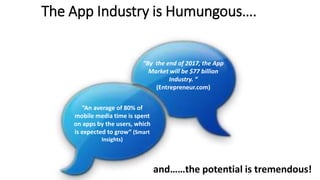 The App Industry is Humungous….
“An average of 80% of
mobile media time is spent
on apps by the users, which
is expected t...